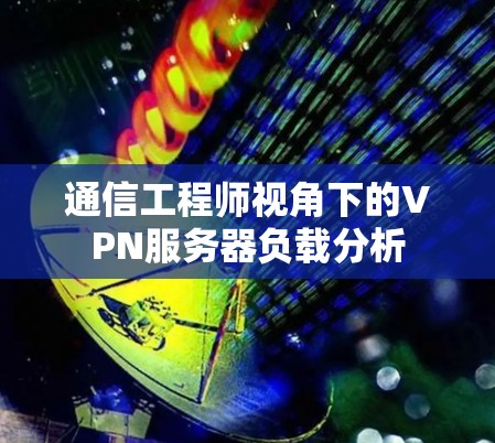 通信工程师视角下的VPN服务器负载分析