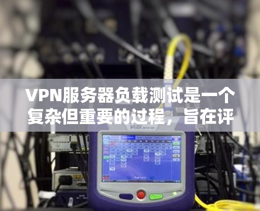 VPN服务器负载测试是一个复杂但重要的过程，旨在评估服务器在高负载下的性能和稳定性。以下是对VPN服务器负载测试的详细步骤和说明