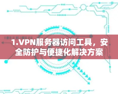 1.VPN服务器访问工具，安全防护与便捷化解决方案