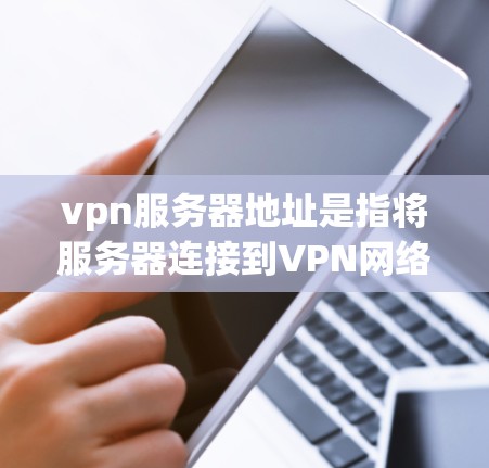 vpn服务器地址是指将服务器连接到VPN网络中的网络地址。服务器地址是服务器与网络之间的通信地址，通常使用IP地址表示