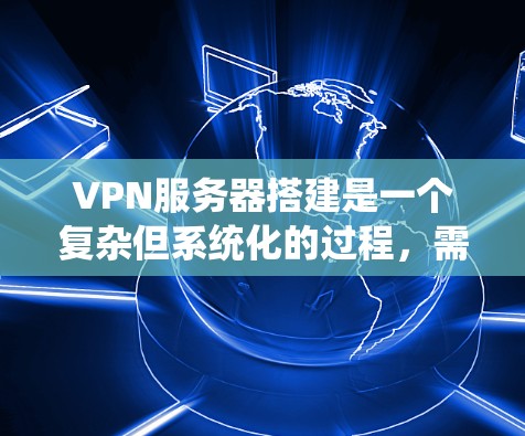 VPN服务器搭建是一个复杂但系统化的过程，需要遵循以下步骤来确保安全和有效。以下是一个详细的指南，帮助您顺利完成VPN服务器搭建