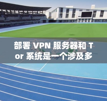 部署 VPN 服务器和 Tor 系统是一个涉及多步骤和复杂配置的过程，需要对技术有一定的了解和耐心来逐步掌握。以下是一个分步骤的指南，帮助您理解如何部署 VPN 服务器和 Tor