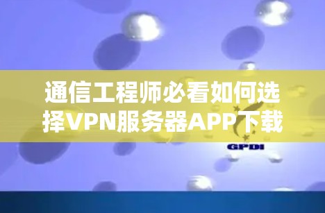 通信工程师必看如何选择VPN服务器APP下载，保护隐私安全
