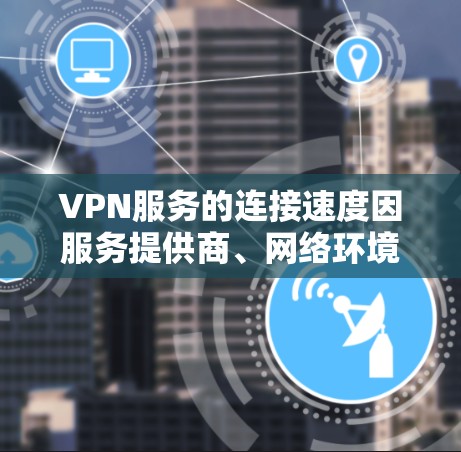 VPN服务的连接速度因服务提供商、网络环境、设备类型和浏览器使用而异。以下是一些综合性的观点，帮助你了解VPN服务的连接速度