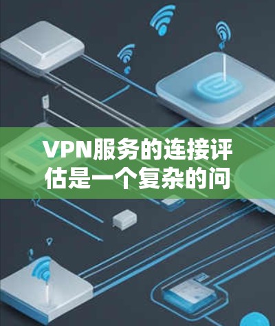 VPN服务的连接评估是一个复杂的问题，因为它涉及到多个方面，包括技术、安全性和用户体验。以下是一些关键因素，可以帮助评估VPN服务的连接性能