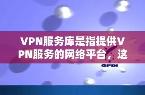 VPN服务库是指提供VPN服务的网络平台，这些平台通过加密技术将用户的数据和设备与外部网络连接，从而提供安全的网络使用环境。以下是几个主要的VPN服务库