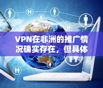 VPN在非洲的推广情况确实存在，但具体的情况可能会因地区和国家而有所不同。以下是一些可能涉及的方面