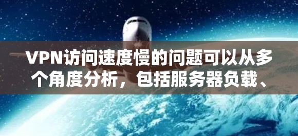VPN访问速度慢的问题可以从多个角度分析，包括服务器负载、防火墙设置、用户缓存管理、网络波动、用户使用习惯以及浏览器缓存等。以下是一些综合措施，帮助用户优化VPN性能