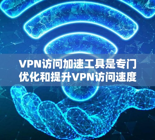 VPN访问加速工具是专门优化和提升VPN访问速度的工具，帮助用户轻松访问多个VPN网站。以下是对这些工具的详细介绍