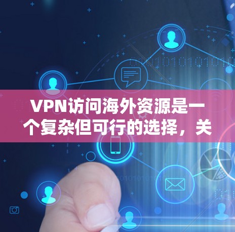 VPN访问海外资源是一个复杂但可行的选择，关键在于综合考虑多方面因素。以下是一些关键点，帮助你更好地理解和实施VPN访问海外资源