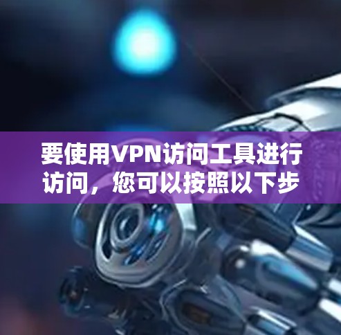 要使用VPN访问工具进行访问，您可以按照以下步骤操作