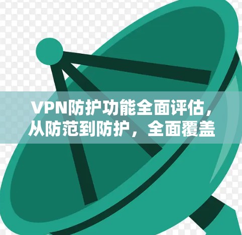 VPN防护功能全面评估，从防范到防护，全面覆盖您的网络安全