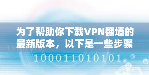 为了帮助你下载VPN翻墙的最新版本，以下是一些步骤性的建议