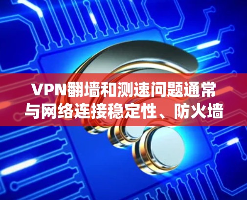 VPN翻墙和测速问题通常与网络连接稳定性、防火墙设置、ping值检测和防火墙限制有关。以下是一些解决方法