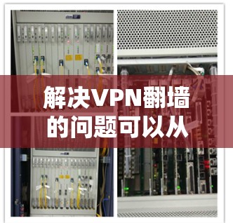 解决VPN翻墙的问题可以从多个角度入手，以下是一步步的解决方案