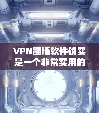 VPN翻墙软件确实是一个非常实用的工具，能够帮助用户访问来自翻墙后的IP地址内容。以下是一些推荐和注意事项，帮助您更好地选择和使用VPN翻墙软件