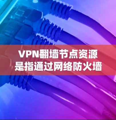 VPN翻墙节点资源是指通过网络防火墙绕过限制，直接访问外部网络资源的设备或网络接口。这些节点资源通常用于远程办公、视频会议、文件传输等场景。以下是一些关于VPN翻墙的资源和信息