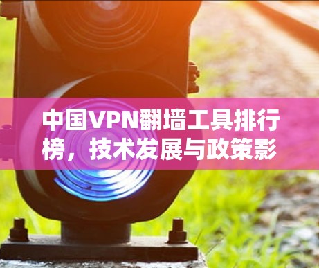 中国VPN翻墙工具排行榜，技术发展与政策影响