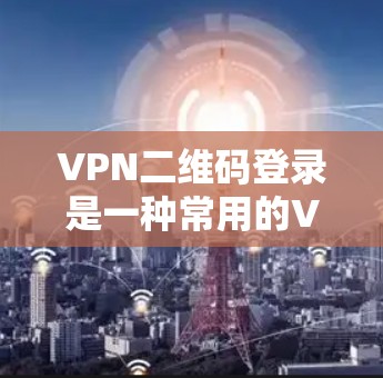 VPN二维码登录是一种常用的VPN登录方式，尤其适合那些不想手动输入密码，或者担心网络安全的人。以下是几种常见的VPN登录方法