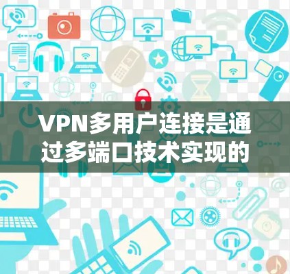 VPN多用户连接是通过多端口技术实现的，允许用户同时连接多个端口，以提供更丰富的多用户服务。以下是对此问题的详细解答