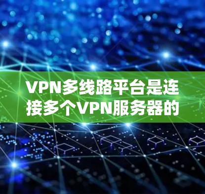 VPN多线路平台是连接多个VPN服务器的网络，提供多种服务以满足不同用户的需求。以下是关于这些平台的详细指南