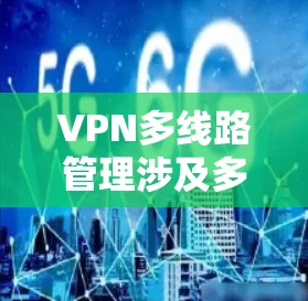 VPN多线路管理涉及多个方面，确保用户能够安全高效地连接多个VPN服务器。以下是对这一过程的分步说明