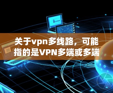 关于vpn多线路，可能指的是VPN多端或多端VPN。以下是对多端VPN的详细说明
