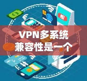 VPN多系统兼容性是一个常见的技术挑战，尤其是在使用不同设备时。以下是关于VPN多系统兼容性的一些关键点和解决方案