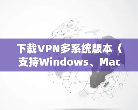 下载VPN多系统版本（支持Windows、MacOS和Linux）需要遵循以下步骤