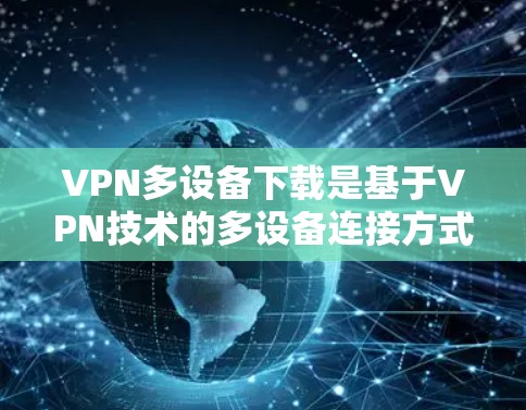 VPN多设备下载是基于VPN技术的多设备连接方式，允许在多个设备上同时进行VPN服务。以下是关于多设备VPN的详细信息