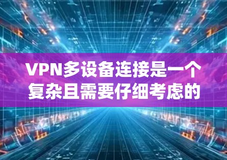 VPN多设备连接是一个复杂且需要仔细考虑的系统，以下是一些关键点