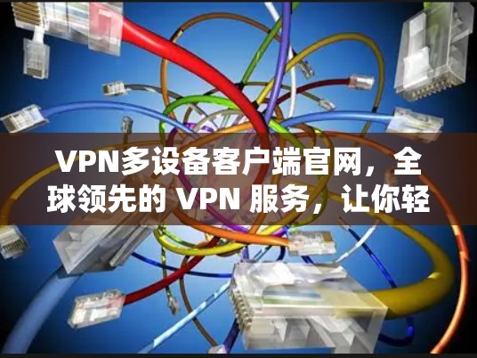 VPN多设备客户端官网，全球领先的 VPN 服务，让你轻松享受安全而便捷的网络连接