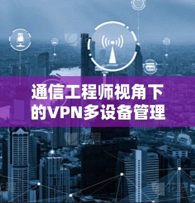 通信工程师视角下的VPN多设备管理解决方案