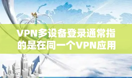 VPN多设备登录通常指的是在同一个VPN应用中，支持同时登录多个设备（如手机、电脑等）以下是一些常见的设置步骤和注意事项