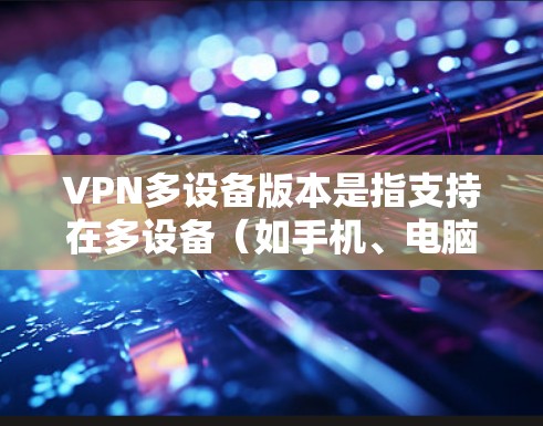 VPN多设备版本是指支持在多设备（如手机、电脑、平板等）上使用的一种VPN服务。这种服务在安全性、兼容性和使用灵活性方面都有较高的要求。以下是关于VPN多设备版本的一些常见问题和解决方案