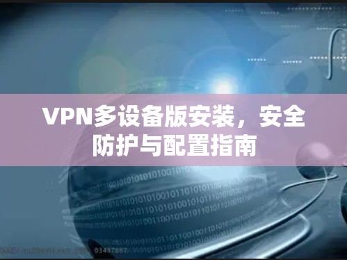 VPN多设备版安装，安全防护与配置指南