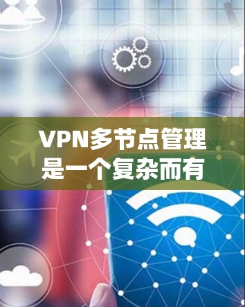 VPN多节点管理是一个复杂而有挑战性的技术，涉及多个层面的网络和系统管理。以下是逐步的解决方案