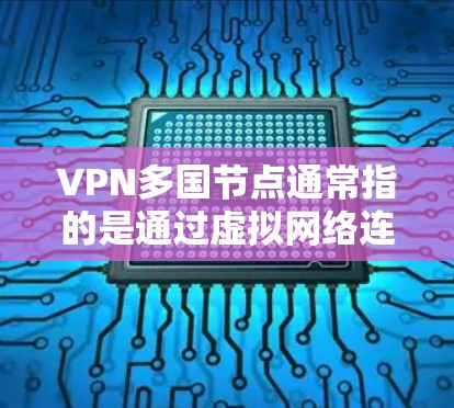 VPN多国节点通常指的是通过虚拟网络连接多个国家或地区的网络，供用户访问这些节点的网络资源。这些节点通常分布在不同的国家或地区，用户可以选择访问这些节点以获取跨国的网络服务