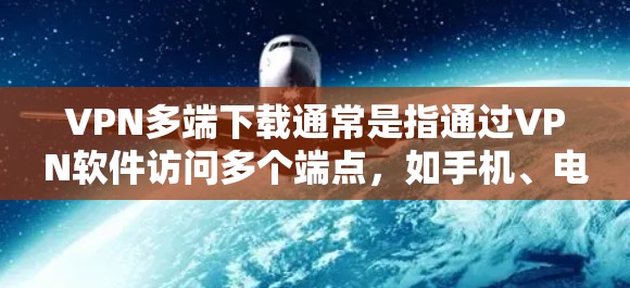 VPN多端下载通常是指通过VPN软件访问多个端点，如手机、电脑、平板等设备上的文件。以下是一些可靠的VPN软件推荐和下载方法