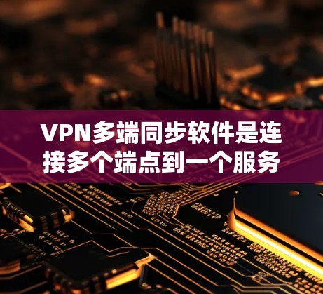 VPN多端同步软件是连接多个端点到一个服务器的工具，确保用户能够安全地访问多个服务器。以下是对该主题的详细总结
