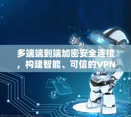 多端端到端加密安全连接，构建智能、可信的VPN网络