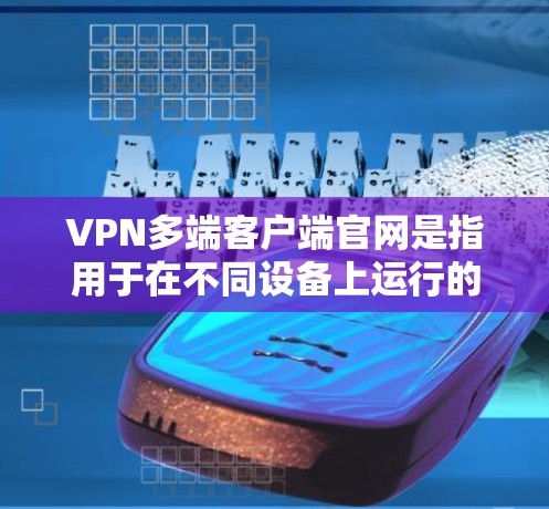 VPN多端客户端官网是指用于在不同设备上运行的VPN客户端。以下是几个常见的VPN客户端及其对应的官网