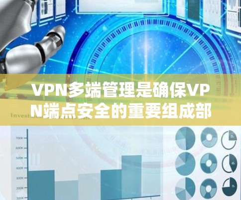 VPN多端管理是确保VPN端点安全的重要组成部分，涉及端点配置、安全设置、数据传输和监控多个方面。以下是对多端管理的详细总结