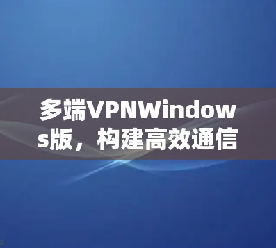 多端VPNWindows版，构建高效通信的可靠网络