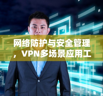 网络防护与安全管理，VPN多场景应用工具