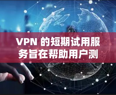 VPN 的短期试用服务旨在帮助用户测试和了解VPN的功能和使用方法，避免被网络隔离。以下是详细介绍 VPN 的试用服务和使用步骤