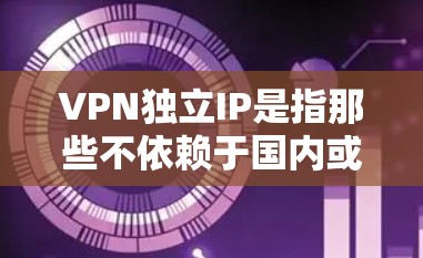 VPN独立IP是指那些不依赖于国内或国际主要VPN公司（如中国、美国、欧洲等）的IP地址，这些IP地址通常来自国际或自主的VPN服务提供商。独立IP的特点包括