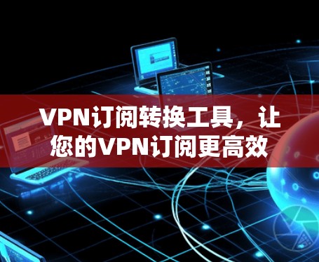 VPN订阅转换工具，让您的VPN订阅更高效