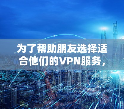 为了帮助朋友选择适合他们的VPN服务，以下是分步骤的指南