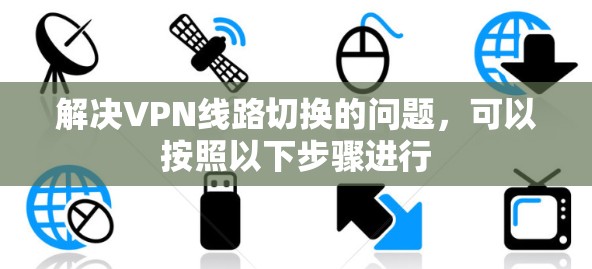 解决VPN线路切换的问题，可以按照以下步骤进行